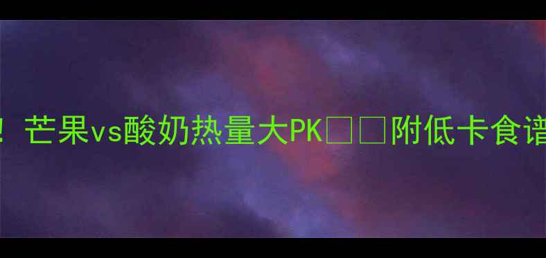 图片 减肥期必看！芒果vs酸奶热量大PK🍓🥄附低卡食谱+避坑指南1