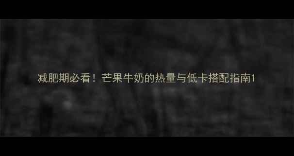 图片 减肥期必看！芒果牛奶的热量与低卡搭配指南1