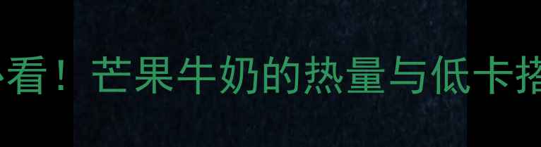 图片 减肥期必看！芒果牛奶的热量与低卡搭配指南2