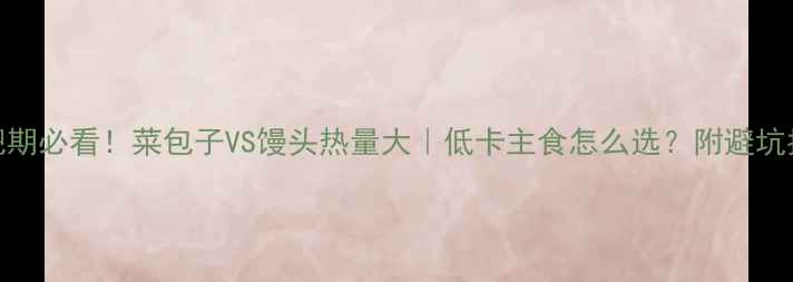 图片 减肥期必看！菜包子VS馒头热量大｜低卡主食怎么选？附避坑指南