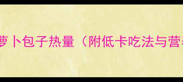 图片 减肥期必看！萝卜包子热量（附低卡吃法与营养搭配指南）2