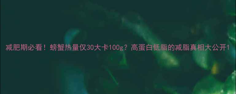图片 减肥期必看！螃蟹热量仅30大卡100g？高蛋白低脂的减脂真相大公开1