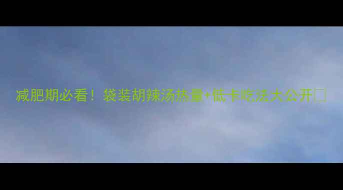 图片 减肥期必看！袋装胡辣汤热量+低卡吃法大公开🔥