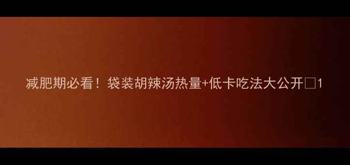 图片 减肥期必看！袋装胡辣汤热量+低卡吃法大公开🔥1