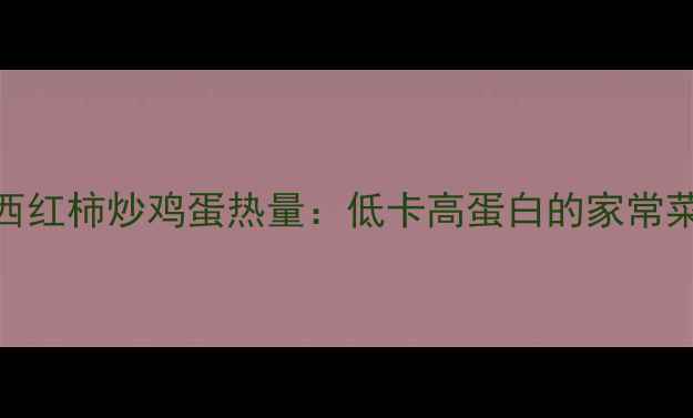 图片 减肥期必看！西红柿炒鸡蛋热量：低卡高蛋白的家常菜这样做更健康