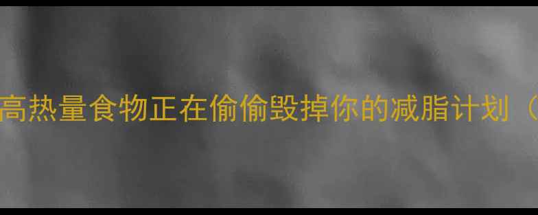 图片 减肥期必看！这8类高热量食物正在偷偷毁掉你的减脂计划（附低卡替代方案）2