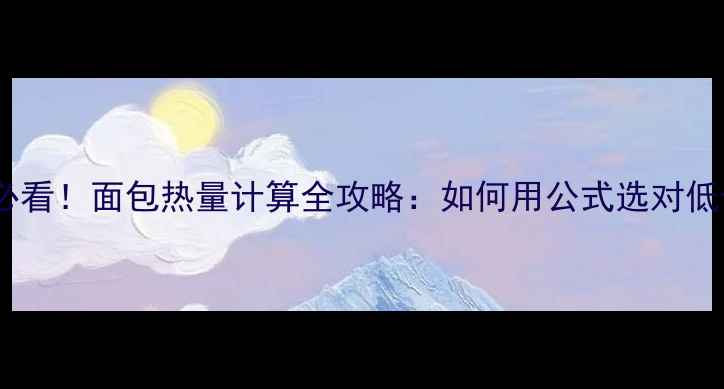 图片 减肥期必看！面包热量计算全攻略：如何用公式选对低卡面包2