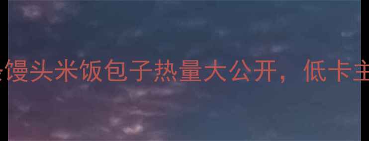 图片 减肥期必看！面条馒头米饭包子热量大公开，低卡主食这样选更有效1
