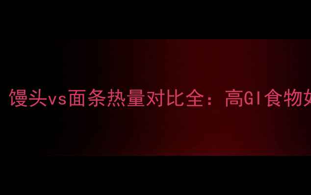 图片 减肥期必看！馒头vs面条热量对比全：高GI食物如何科学选择