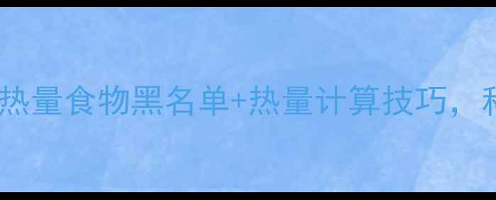 图片 减肥期必看！高热量食物黑名单+热量计算技巧，科学控卡不反弹2