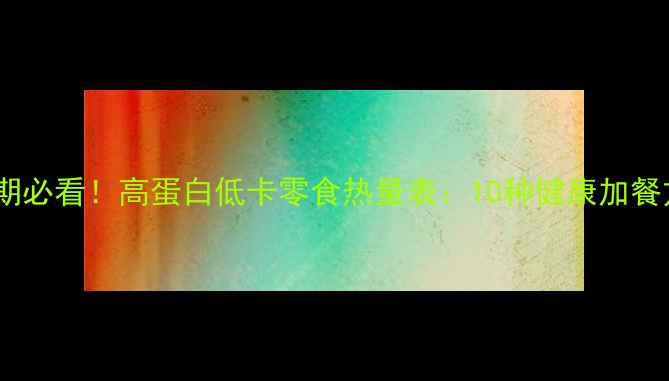 图片 减肥期必看！高蛋白低卡零食热量表：10种健康加餐方案2