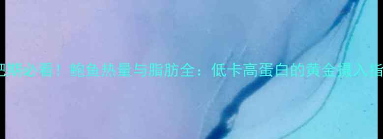 图片 减肥期必看！鲍鱼热量与脂肪全：低卡高蛋白的黄金摄入指南1