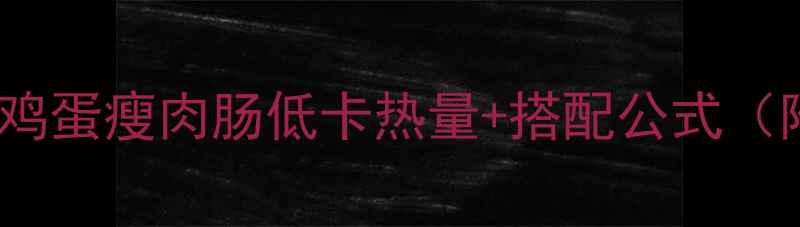 图片 减肥期必看！鸡蛋瘦肉肠低卡热量+搭配公式（附详细食谱）1