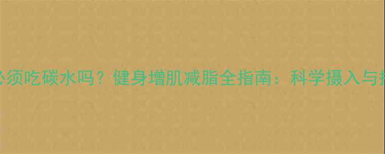 图片 减肥期必须吃碳水吗？健身增肌减脂全指南：科学摄入与搭配技巧