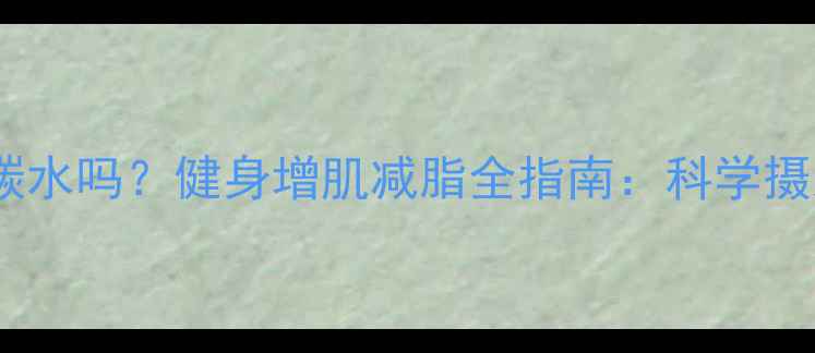 图片 减肥期必须吃碳水吗？健身增肌减脂全指南：科学摄入与搭配技巧1