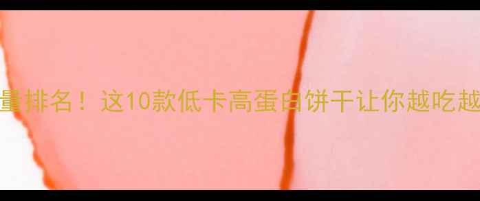 图片 减肥期早餐饼干热量排名！这10款低卡高蛋白饼干让你越吃越瘦（附选购指南）