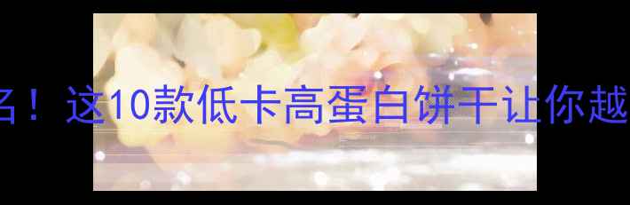 图片 减肥期早餐饼干热量排名！这10款低卡高蛋白饼干让你越吃越瘦（附选购指南）2