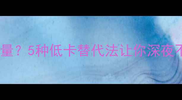 图片 减肥期晚上馋高热量？5种低卡替代法让你深夜不饿还瘦得快！✨1