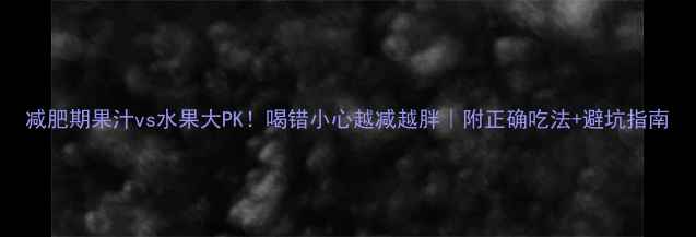 图片 减肥期果汁vs水果大PK！喝错小心越减越胖｜附正确吃法+避坑指南