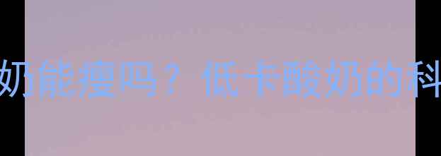 图片 减肥期每天吃酸奶能瘦吗？低卡酸奶的科学搭配与热量全