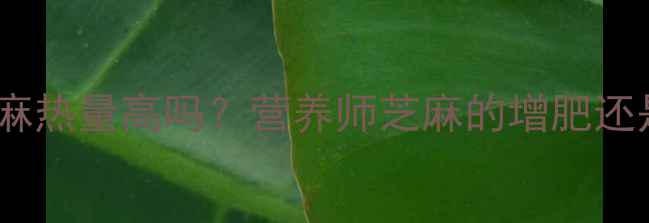 图片 减肥期生芝麻热量高吗？营养师芝麻的增肥还是减脂真相2