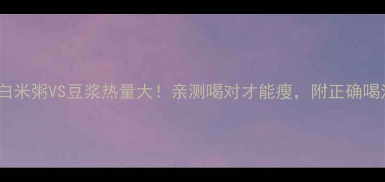 图片 减肥期白米粥VS豆浆热量大！亲测喝对才能瘦，附正确喝法攻略1