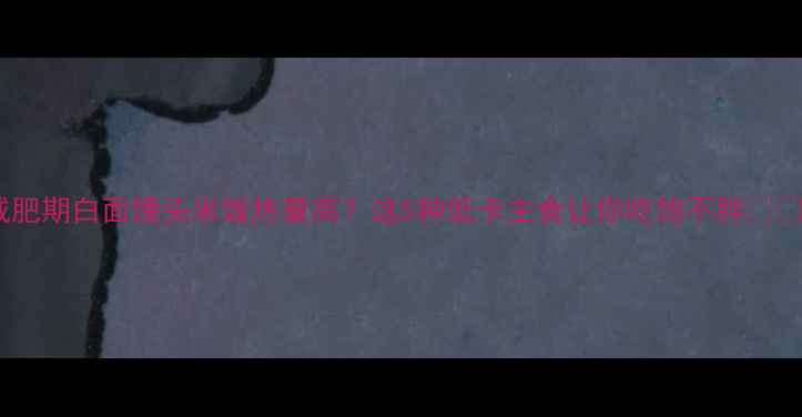 图片 减肥期白面馒头米饭热量高？这5种低卡主食让你吃饱不胖🍚💪1