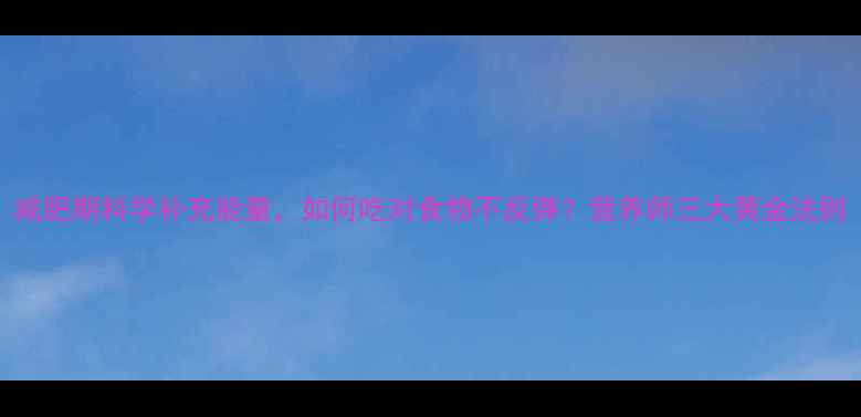 图片 减肥期科学补充能量，如何吃对食物不反弹？营养师三大黄金法则