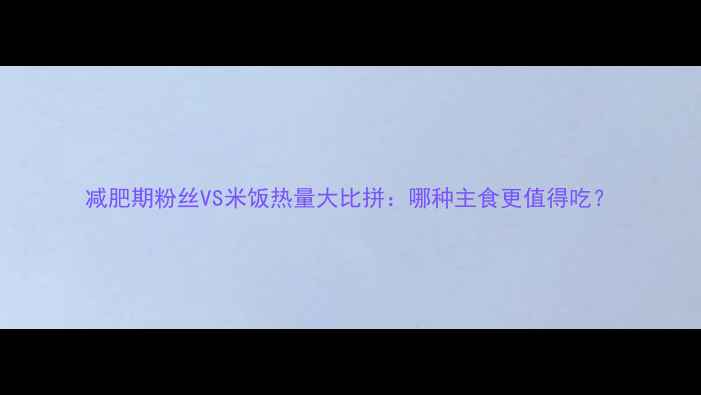 图片 减肥期粉丝VS米饭热量大比拼：哪种主食更值得吃？