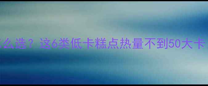 图片 减肥期糕点怎么选？这6类低卡糕点热量不到50大卡！附避坑指南