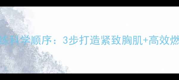 图片 减肥期胸肌训练科学顺序：3步打造紧致胸肌+高效燃脂的黄金法则