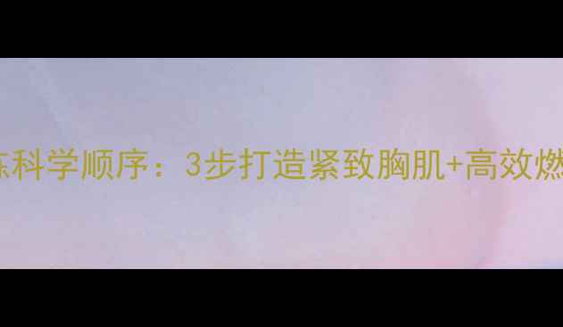 图片 减肥期胸肌训练科学顺序：3步打造紧致胸肌+高效燃脂的黄金法则1