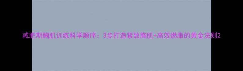 图片 减肥期胸肌训练科学顺序：3步打造紧致胸肌+高效燃脂的黄金法则2