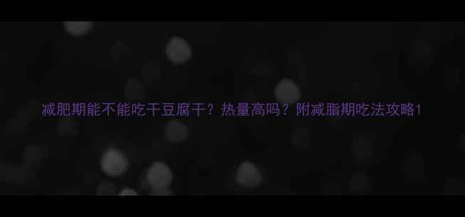 图片 减肥期能不能吃干豆腐干？热量高吗？附减脂期吃法攻略1