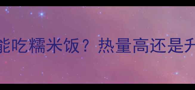 图片 减肥期能不能吃糯米饭？热量高还是升糖指数高？