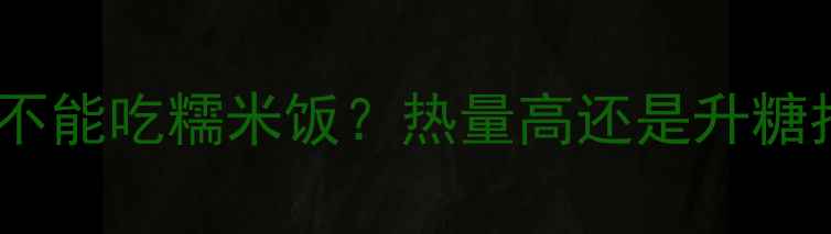 图片 减肥期能不能吃糯米饭？热量高还是升糖指数高？2