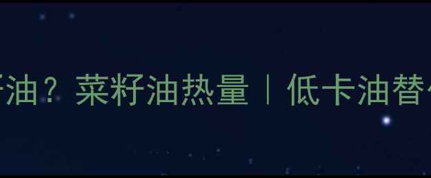 图片 减肥期能不能吃菜籽油？菜籽油热量｜低卡油替代指南｜附减脂食谱