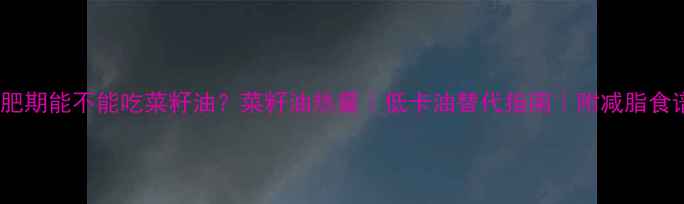 图片 减肥期能不能吃菜籽油？菜籽油热量｜低卡油替代指南｜附减脂食谱2