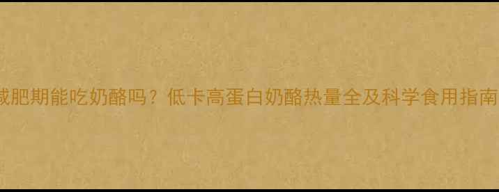 图片 减肥期能吃奶酪吗？低卡高蛋白奶酪热量全及科学食用指南1