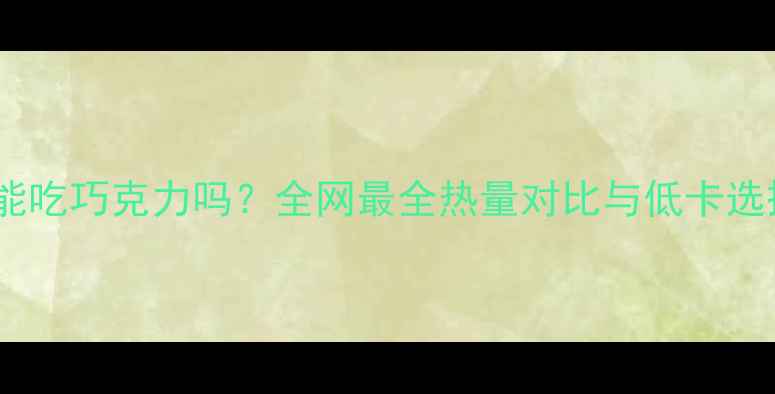 图片 减肥期能吃巧克力吗？全网最全热量对比与低卡选择指南1