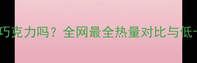 图片 减肥期能吃巧克力吗？全网最全热量对比与低卡选择指南2