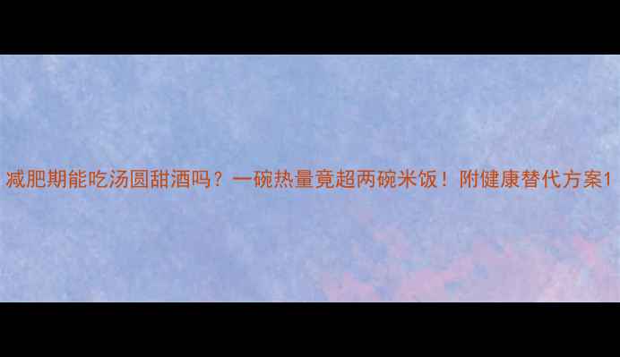 图片 减肥期能吃汤圆甜酒吗？一碗热量竟超两碗米饭！附健康替代方案1