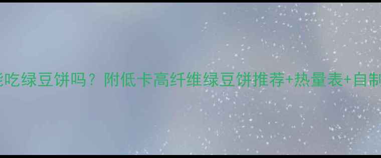 图片 减肥期能吃绿豆饼吗？附低卡高纤维绿豆饼推荐+热量表+自制攻略💥1