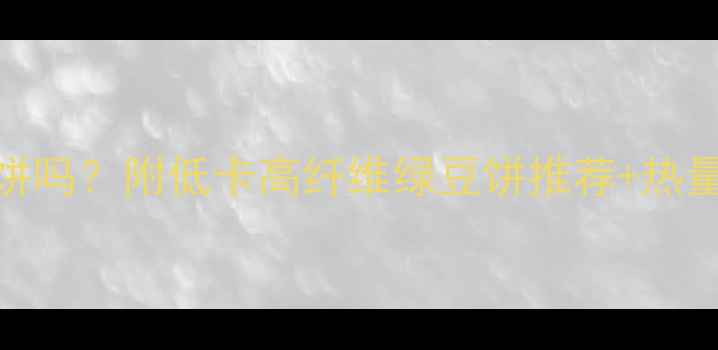 图片 减肥期能吃绿豆饼吗？附低卡高纤维绿豆饼推荐+热量表+自制攻略💥2