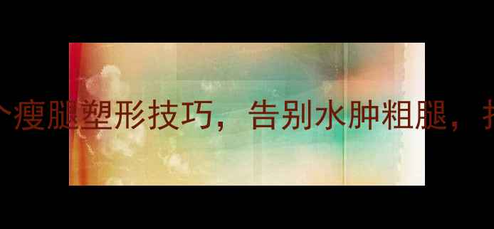 图片 减肥期腿变粗？5个瘦腿塑形技巧，告别水肿粗腿，打造纤细漫画腿！1