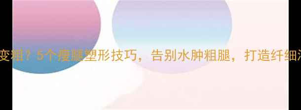 图片 减肥期腿变粗？5个瘦腿塑形技巧，告别水肿粗腿，打造纤细漫画腿！2