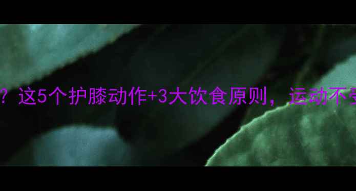 图片 减肥期膝盖总酸痛？这5个护膝动作+3大饮食原则，运动不受伤轻松瘦30斤！2