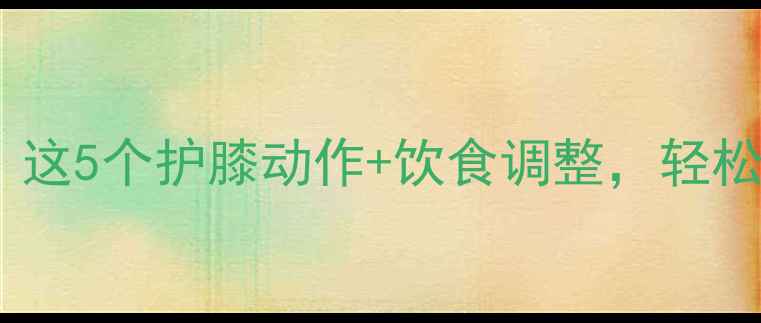 图片 减肥期膝盖总酸痛？这5个护膝动作+饮食调整，轻松瘦20斤不伤关节！2