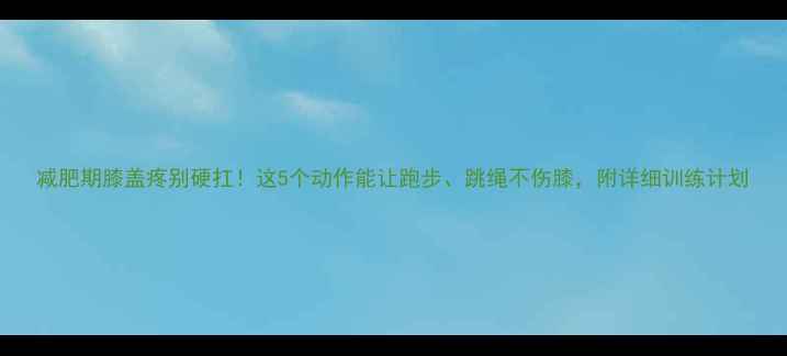 图片 减肥期膝盖疼别硬扛！这5个动作能让跑步、跳绳不伤膝，附详细训练计划