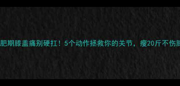图片 减肥期膝盖痛别硬扛！5个动作拯救你的关节，瘦20斤不伤膝2
